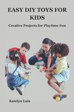 Easy DIY Toys for Kids: Creative Projects for Playtime Fun by Katelyn Luis Paper