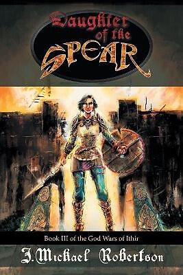 Daughter of the Spear: Book III of the God Wars of Ithir By J Michael Roberts...