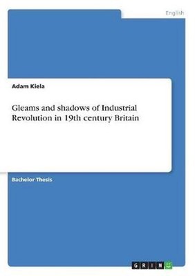 Gleams and shadows of Industrial Revolution in 19th century Britain by Adam Kiel