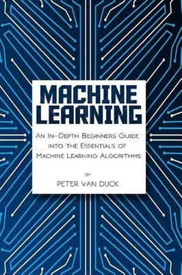 Machine Learning: An In-Depth Beginners Guide: into the Essentials of Machine Le