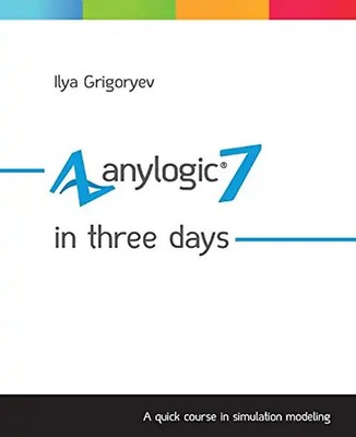 AnyLogic 7 in Three Days: A Quick Course in Simulation Modeling - Grigoryev, Ily