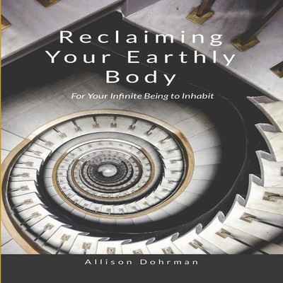 Reclaiming Your Earthly Body for Your Infinite Being to Inhabit A