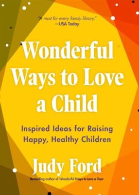 Wonderful Ways To Love A Child: Inspired Ideas For Raising Happy, Healthy C...