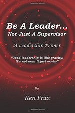 BE A LEADER... NOT JUST A SUPERVISOR: A LEADERSHIP PRIMER By Ken Fritz BRAND NEW