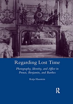 Regarding Lost Time: Photography, Identity and Affect in Proust, Benjamin, ...