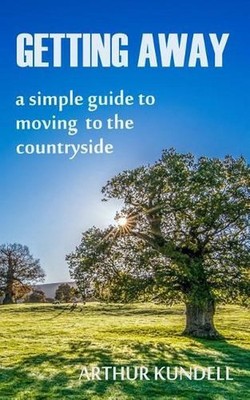 Getting Away: a simple guide to moving to the countryside by Arthur Kundell (Eng