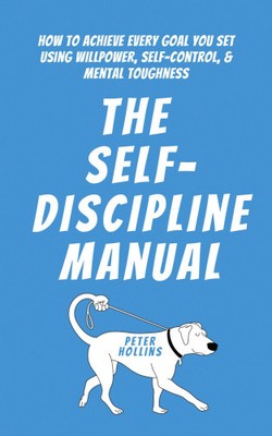The Self-Discipline Manual: How to Achieve Every Goal You Set Using Willpower,