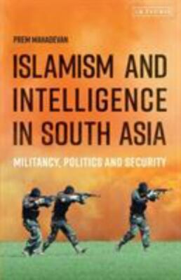 Islamism and Intelligence in South Asia : Militancy, Politics and Security, P...