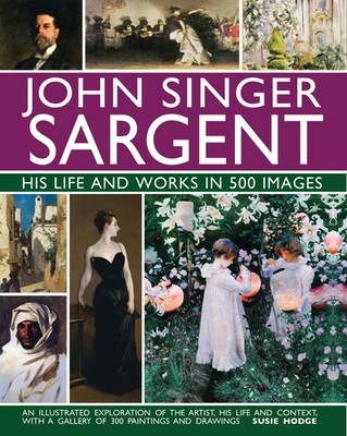 John Singer Sargent: His Life and Works in 500 Images: An Illustrated Explor...