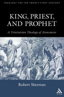 King, Priest, And Prophet A Trinitarian Theology Of Atonement Robert J. Sherman