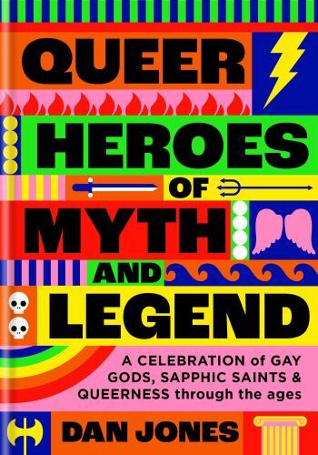 Queer Heroes of Myth and Legend : A Celebration of Gay Gods, Sapphic Saints, ...