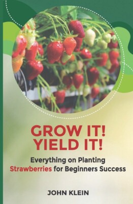 Grow It! Yield It!: Everything On Planting Strawberries For Beginner's Succ...