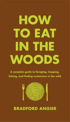 How to Eat in the Woods: A Complete Guide to Foraging, Trapping, Fishing, and Fi