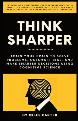 ThinkSharper: Train Your Brain to Solve Problems, Outsmart Bias, and Make Smarte