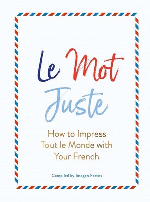 Le Mot Juste: How to Impress Tout le Monde with Your French by Imogen Fortes (Fr