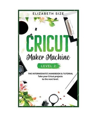 Cricut Maker Machine: LEVEL 2: THE INTERMEDIATE'S HANDBOOK & TUTORIAL Take your 