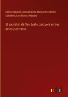 Calixto Navarro (U. A.) | El SacristáN De San Justo: Zarzuela En Tres Actos Y...