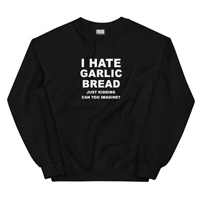 I Hate Garlic Bread Just Kidding Funny Crewneck Sweatshirt Joke Shirt