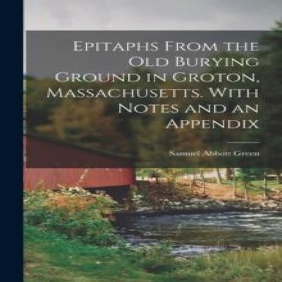 Epitaphs From the Old Burying Ground in Groton Massachusetts. Wit