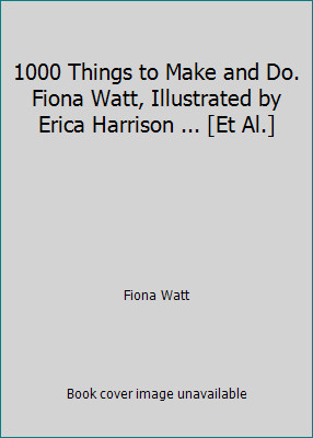 1000 Things to Make and Do. Fiona Watt, Illustrated by Erica Harrison ... [Et...