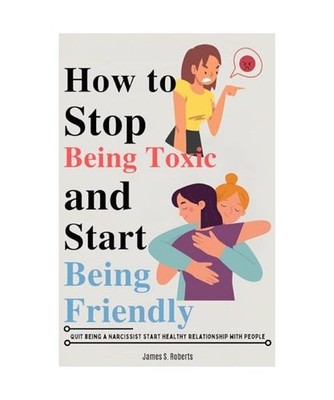 How to stop being toxic and start being friendly: Quit being a Narcissist start 