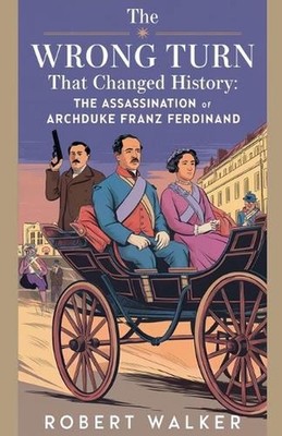 The Wrong Turn that Changed History: The Assassination of Archduke Franz Ferdina
