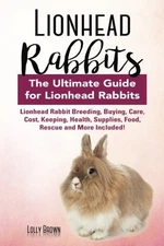 LIONHEAD RABBITS: LIONHEAD RABBIT BREEDING, BUYING, CARE, By Lolly Brown **NEW**