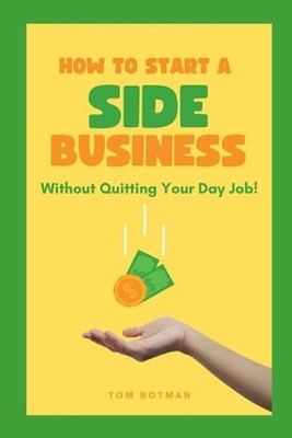 How to Start a Side Business: Without Quitting Your Day Job! by Tom Botman Paper