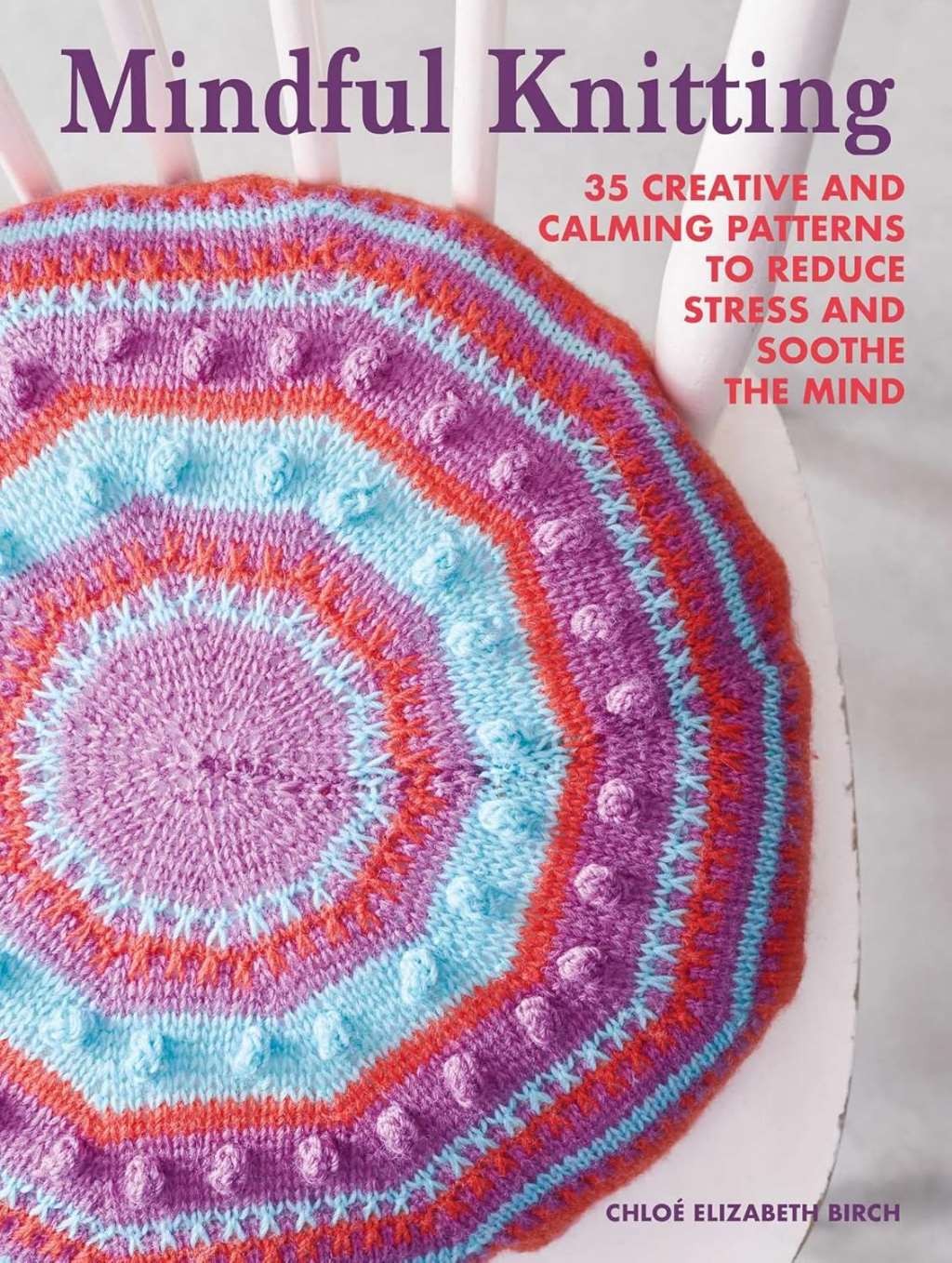 Mindful Knitting: 35 creative and calming patterns to reduce stress and soothe t
