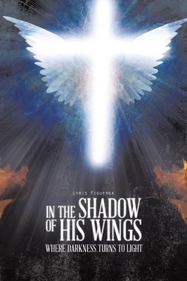 IN THE SHADOW OF HIS WINGS WHERE DARKNESS TURNS TO LIGHT Lyris Figueroa Buch