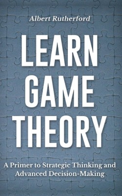 Learn Game Theory: A Primer to Strategic Thinking and Advanced Decision-Maki...