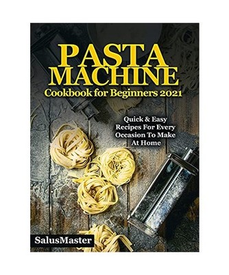 PASTA MACHINE Cookbook for Beginners 2021: Quick & Easy Recipes for Every Occasi