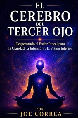 El Cerebro del Tercer Ojo: Despertando el Poder Pineal para la Claridad, la Intu