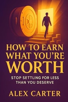How to Earn What You're Worth: Stop Settling for Less Than You Deserve and Start