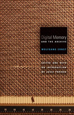 DIGITAL MEMORY AND THE ARCHIVE (ELECTRONIC MEDIATIONS) By Wolfgang Ernst & Jussi
