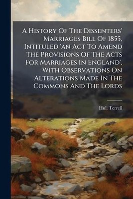 A History Of The Dissenters' Marriages Bill Of 1855, Intituled 'an Act To Amend 