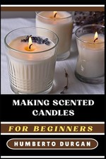 MAKING SCENTED CANDLES FOR BEGINNERS A Complete Step-By-Step Guide To Master ...