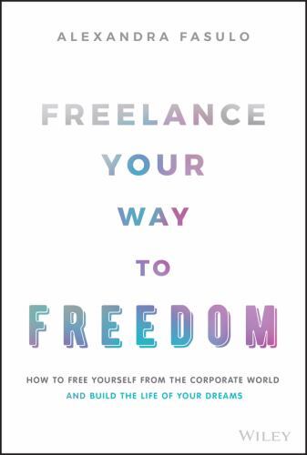 Freelance Your Way to Freedom : How to Free Yourself from the Corporate World...