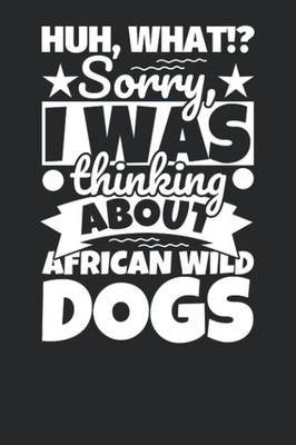 Notebook lined: Huh, What!? Sorry, I was thinking about African Wild Dogs
