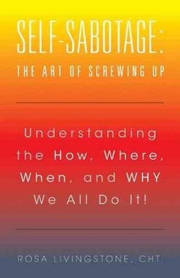 Self-Sabotage: The Art of Screwing Up: Understanding the How, Where, When, and W