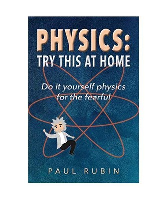 Physics: Try This at Home: Do it yourself physics for the fearful, Paul Rubin