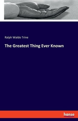 The Greatest Thing Ever Known Ralph Waldo Trine