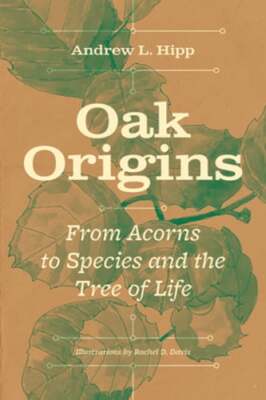 Oak Origins: From Acorns to Species and the Tree of Life by Andrew L Hipp: New