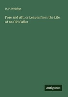 Fore And Aft Or Leaves From The Life Of An Old Sailor D. P. Webfoot