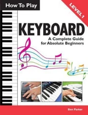 How to Play Keyboard: A Complete Guide for Absolute Beginners by Parker, Ben