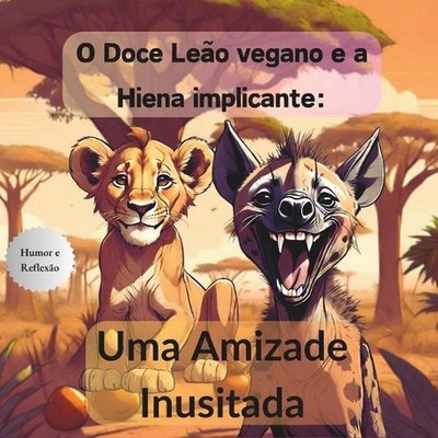 O Doce Leo Vegano e a Hiena Implicante: Uma Amizade Inusitada by Rafael Freitas