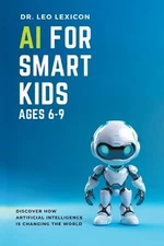 AI for Smart Kids Ages 6-9: Discover how Artificial Intelligence is Changing the
