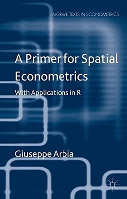 A PRIMER FOR SPATIAL ECONOMETRICS: WITH APPLICATIONS IN R By Giuseppe Arbia NEW