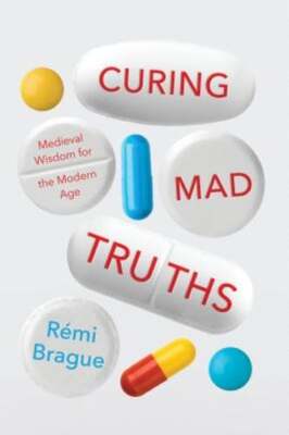 Curing Mad Truths: Medieval Wisdom for the Modern Age by Rémi Brague: New