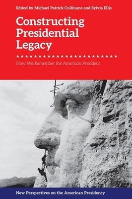 Constructing Presidential Legacy: How We Remember the American President by Mich